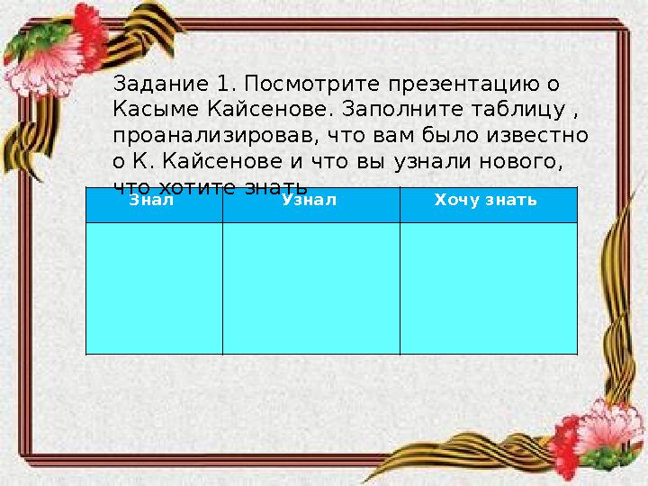 Знал Узнал Хочу знать Задание 1. Посмотрите презентацию о Касыме Кайсенове. Заполните таблицу , проанализировав, что вам был