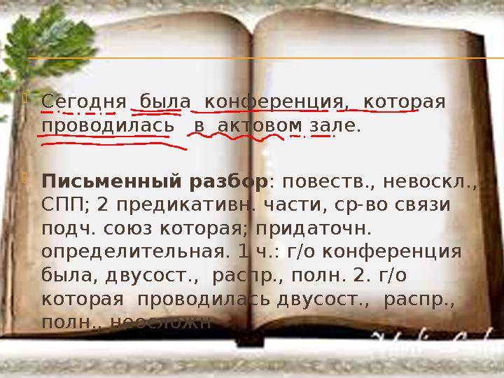  Сегодня была конференция, которая проводилась в актовом зале.  Письменный разбор : повеств., невоскл., СПП; 2 предика