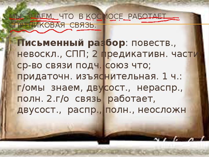 МЫ ЗНАЕМ, ЧТО В КОСМОСЕ РАБОТАЕТ СПУТНИКОВАЯ СВЯЗЬ.  Письменный разбор : повеств., невоскл., СПП; 2 предикативн. части,