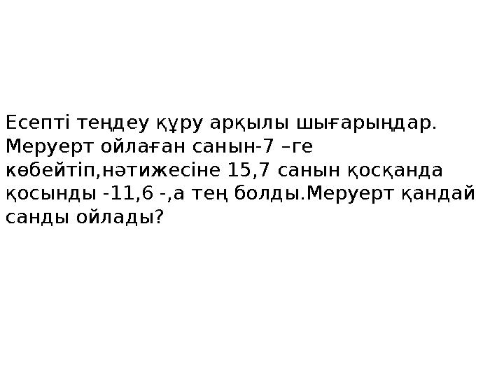 Есепті теңдеу құру арқылы шығарыңдар. Меруерт ойлаған санын-7 –ге көбейтіп,нәтижесіне 15,7 санын қосқанда қосынды -11,6 -,а т