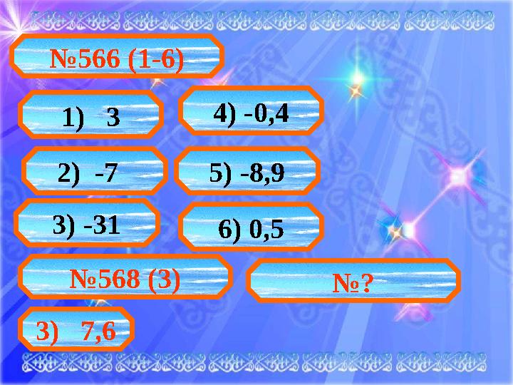 № 566 (1-6) 1) 3 2) -7 3) -31 6) 0,55) -8,9 4) -0,4 № 568 (3) 3) 7,6 № ?