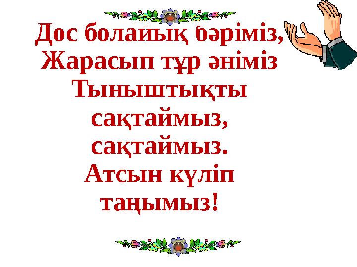 Дос болайық бәріміз, Жарасып тұр әніміз Тыныштықты сақтаймыз, сақтаймыз. Атсын күліп таңымыз!
