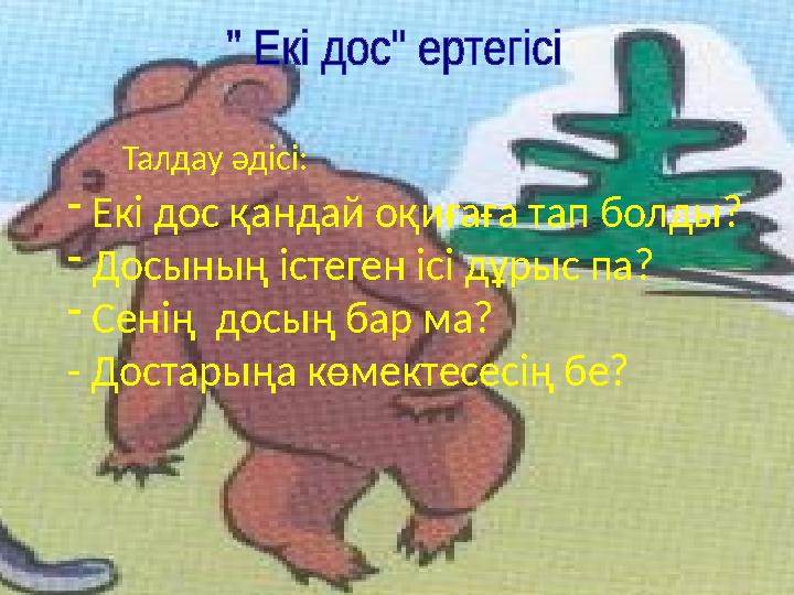 Талдау әдісі: - Екі дос қандай оқиғаға тап болды? - Досының істеген ісі дұрыс па? - Сенің досың бар ма? - Достарыңа көмек