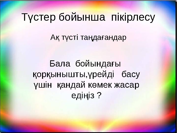 Түстер бойынша пікірлесу Ақ түсті таңдағандар Бала бойындағы қорқынышты,үрейді басу үшін қандай көмек жасар едіңіз ?