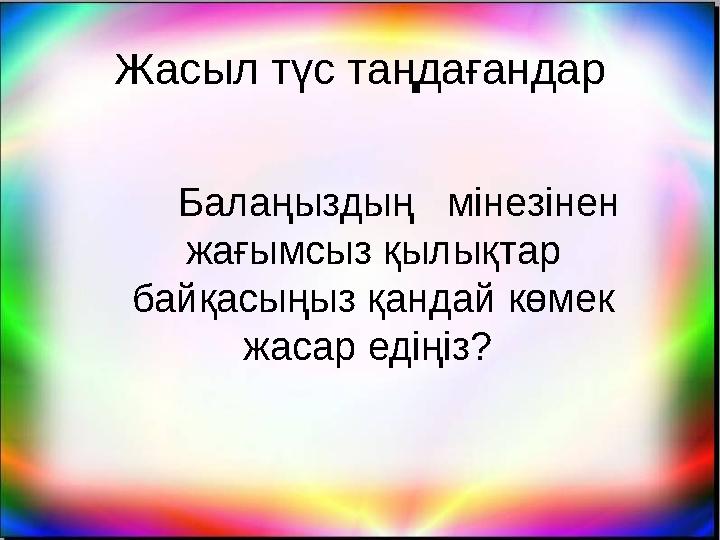 Жасыл түс таңдағандар Балаңыздың мінезінен жағымсыз қылықтар байқасыңыз қандай көмек жасар едіңіз?