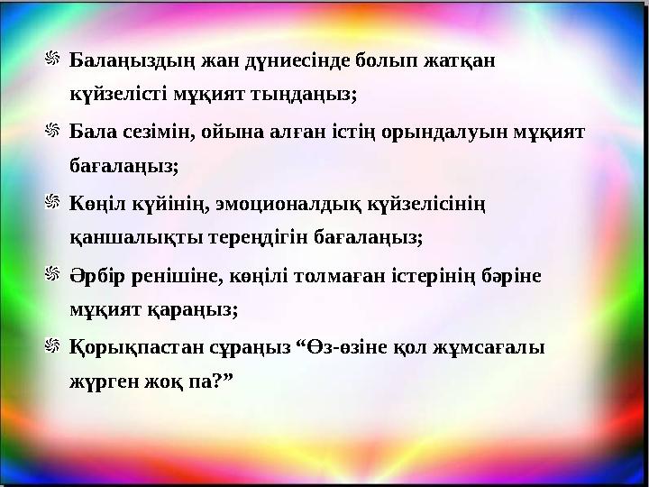 Балаңыздың жан дүниесінде болып жатқан күйзелісті мұқият тыңдаңыз; Бала сезімін, ойына алған істің орындалуын мұқият бағалаңыз