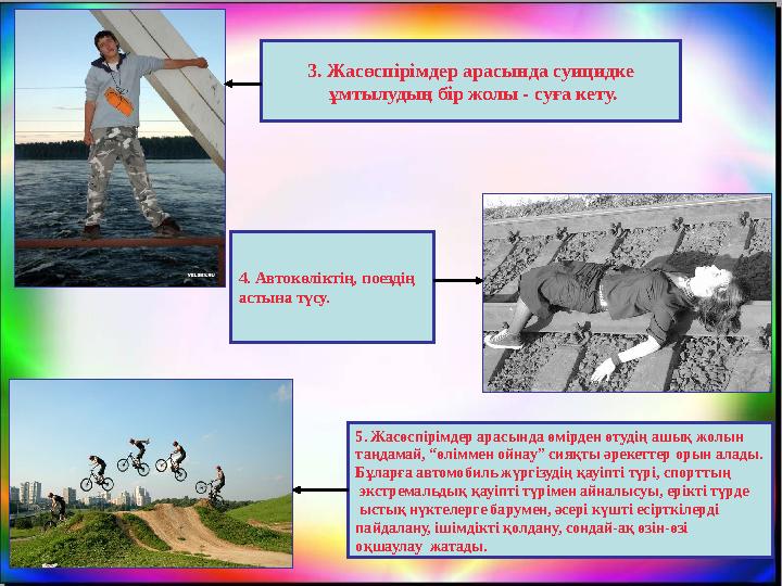 4. Автокөліктің, поездің астына түсу. 5. Жасөспірімдер арасында өмірден өтудің ашық жолын таңдамай, “өліммен ойнау” сияқты әрек