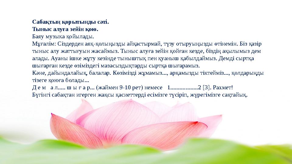 Сабақтың қорытынды сәті. Тыныс алуға зейін қою. Баяу музыка қойылады. Мұғалім: Сіздерден аяқ-қолыңызды айқастырмай, түзу отыруы