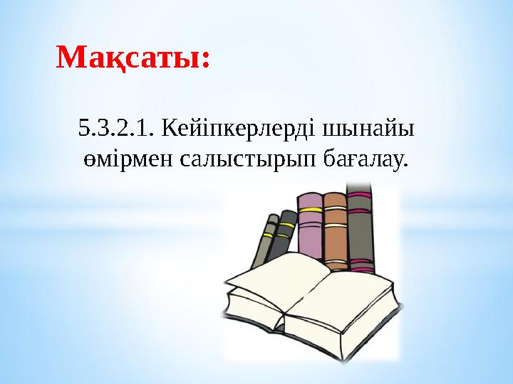 5.3.2.1. Кейіпкерлерді шынайы өмірмен салыстырып бағалау.Мақсаты: