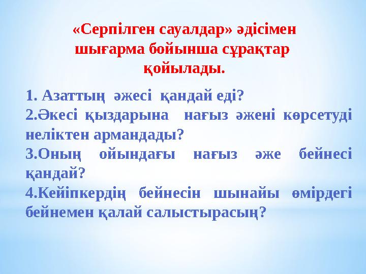 «Серпілген сауалдар» әдісімен шығарма бойынша сұрақтар қойылады. 1. Азаттың әжесі қандай еді? 2.Әкесі қыздарына нағыз