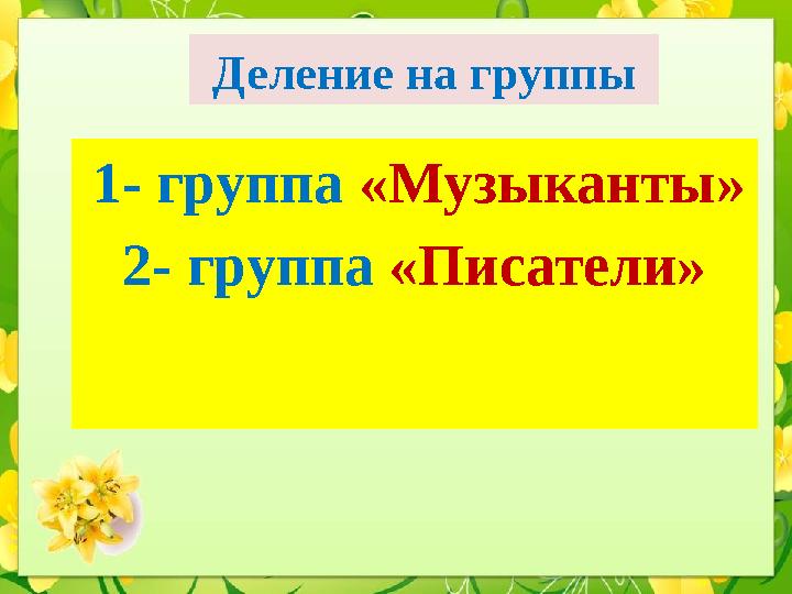 Деление на группы 1- группа «Музыканты» 2- группа «Писатели»