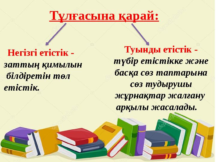 Тұлғасына қарай : Негізгі етістік - заттың қимылын білдіретін төл етістік. Туынды етістік - түбір етістікке және басқа с