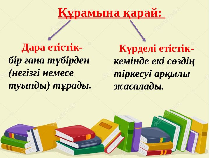 Құрамына қарай: Дара етістік- бір ғана түбірден (негізгі немесе туынды) тұрады. Күрделі етістік- кемінде екі сөзді
