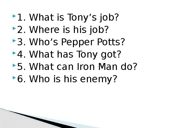  1. What is Tony’s job?  2. Where is his job?  3. Who’s Pepper Potts?  4. What has Tony got?  5. What can Iron Man do?  6.