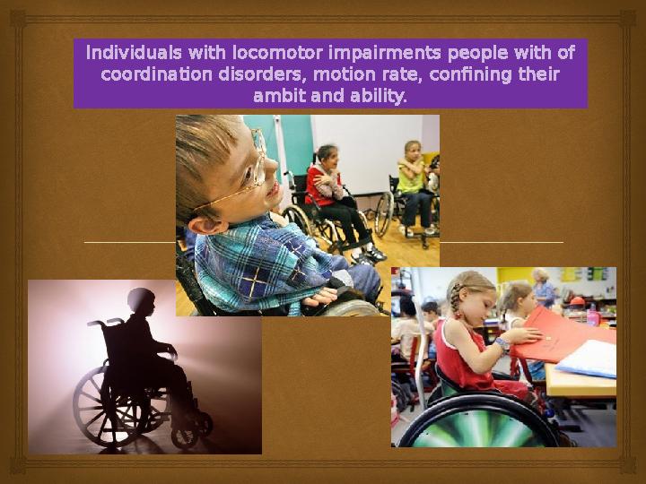 Individuals with locomotor impairments people with of coordination disorders, motion rate, confining their ambit and ability.