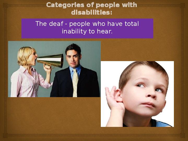 The deaf - people who have total inability to hear.Categories of people with disabilities :