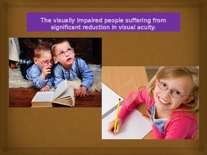 The visually impaired people suffering from significant reduction in visual acuity.