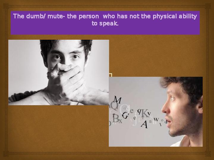 The dumb/ mute- the person who has not the physical ability to speak.