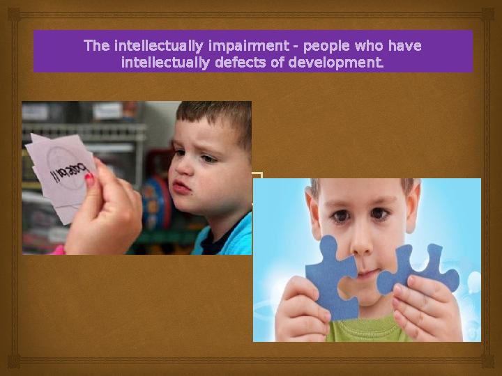 The intellectually impairment - people who have intellectually defects of development.