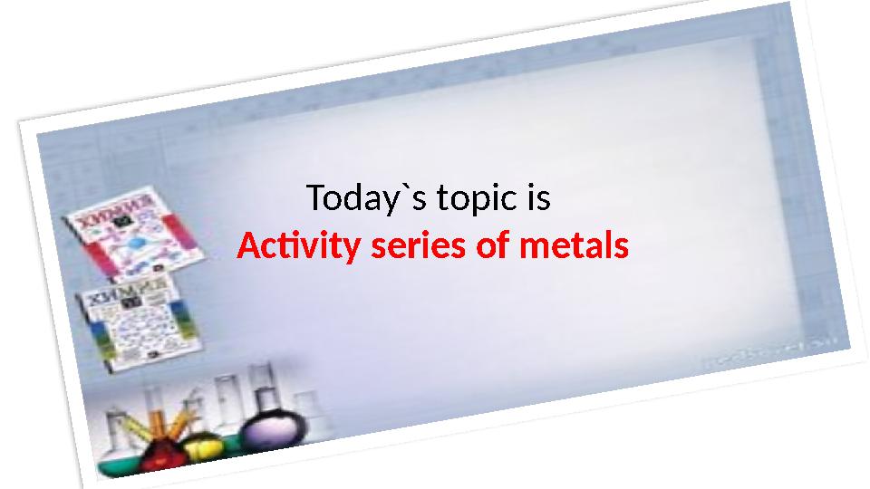 Today`s topic is Activity series of metals