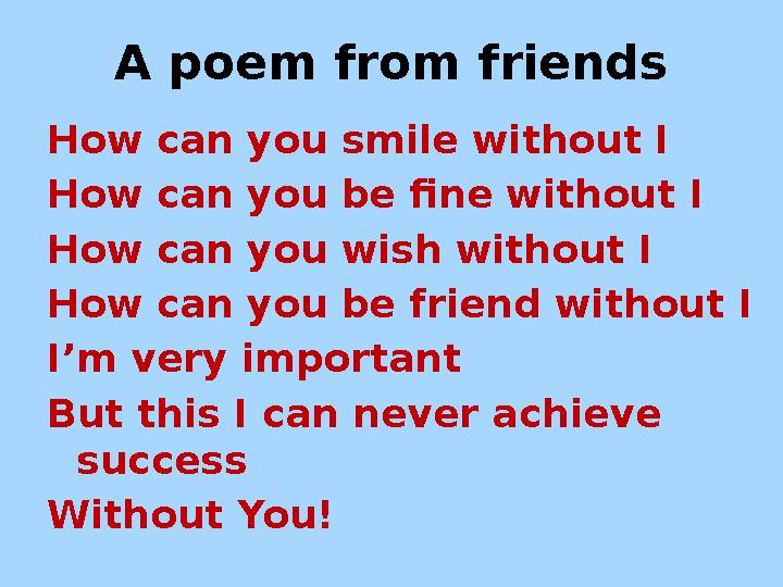 A poem from friends How can you smile without I How can you be fine without I How can you wish without I How can you be friend w