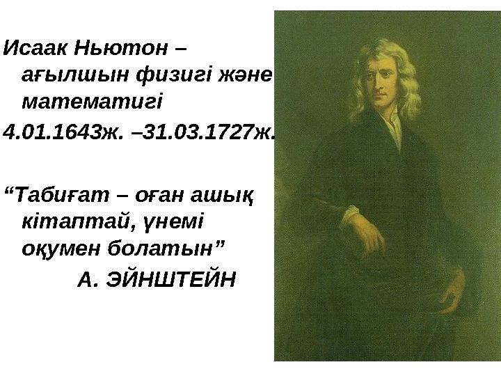Исаак Ньютон – ағылшын физигі және математигі 4.01.1643ж. –31.03.1727ж. “ Т абиғат – оған ашық кітаптай, үнемі оқумен болаты