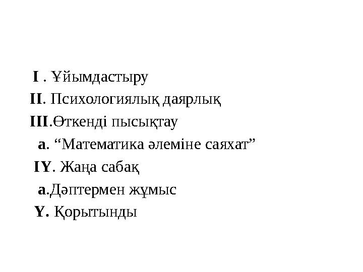 I . Ұйымдастыру II . Психологиялық даярлық III .Өткенді пысықтау а . “Математика әлеміне саяхат” IY . Жаңа с