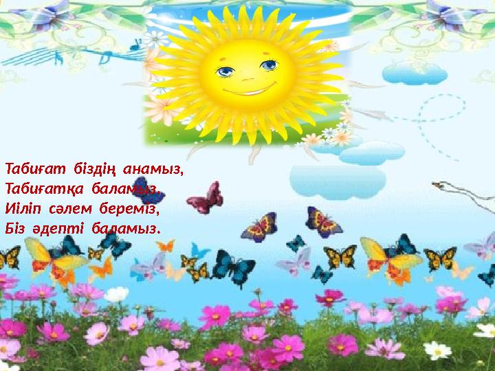 Табиғат біздің анамыз, Табиғатқа баламыз. Иіліп сәлем береміз, Біз әдепті баламыз.