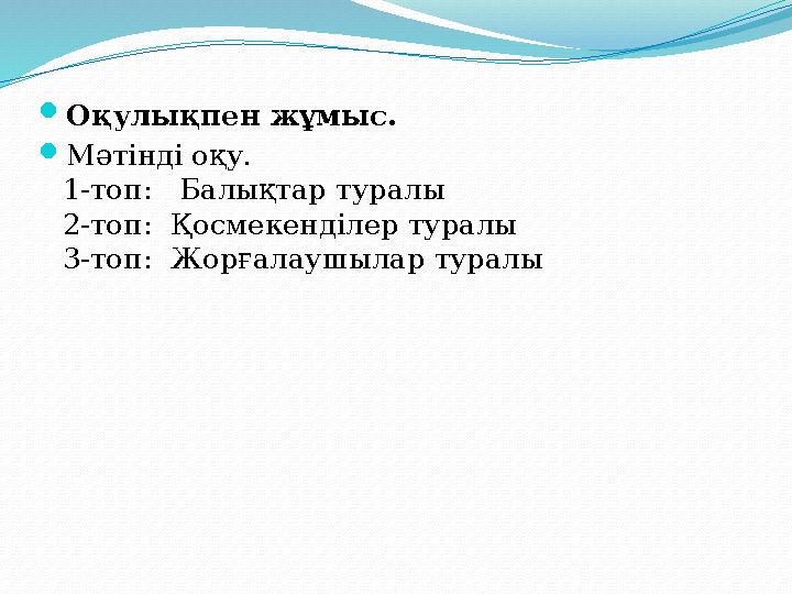  Оқулықпен жұмыс.  Мәтінді оқу. 1-топ: Балықтар туралы 2-топ: Қосмекенділер туралы 3-топ: Жорғалаушылар туралы