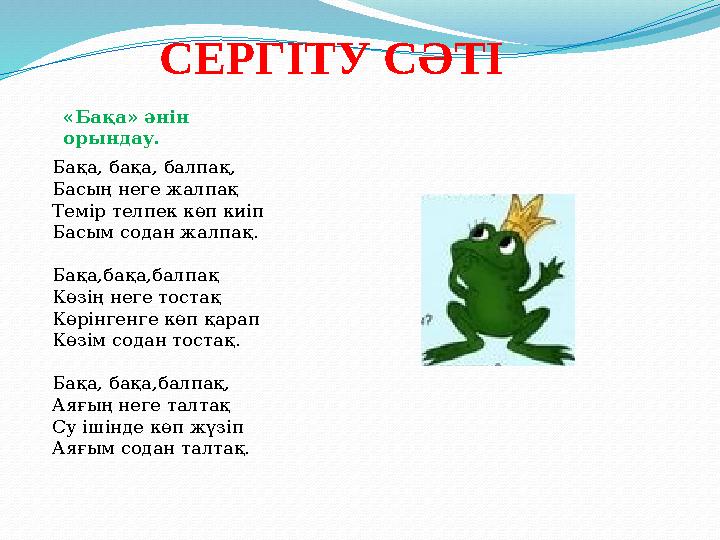 СЕРГІТУ СӘТІ «Бақа» әнін орындау. Бақа, бақа, балпақ, Басың неге жалпақ Темір телпек көп киіп Басым содан жалпақ. Бақа,бақа,бал