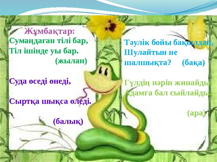 Сумаңдаған тілі бар, Тіл ішінде уы бар. (жылан) Суда өседі өнеді,