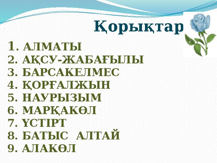 1 . АЛМАТЫ 2. АҚСУ-ЖАБАҒЫЛЫ 3. БАРСАКЕЛМЕС 4. ҚОРҒАЛЖЫН 5. НАУРЫЗЫМ 6. МАРҚАКӨЛ 7. ҮСТІРТ 8. БАТЫС АЛТАЙ 9. АЛАКӨЛ Қорықтар