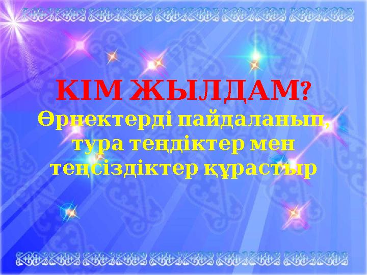 ? КІМ ЖЫЛДАМ , Өрнектерді пайдаланып тура теңдіктер мен теңсіздіктер құрастыр