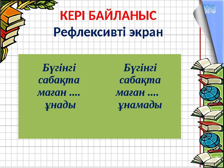 КЕРІ БАЙЛАНЫС Рефлексивті экран Бүгінгі сабақта маған .... ұнады Бүгінгі сабақта маған .... ұнамады