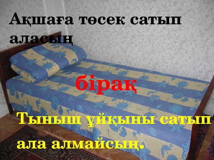 Ақшаға төсек сатып аласың бірақ Тыныш ұйқыны сатып ала алмайсың .