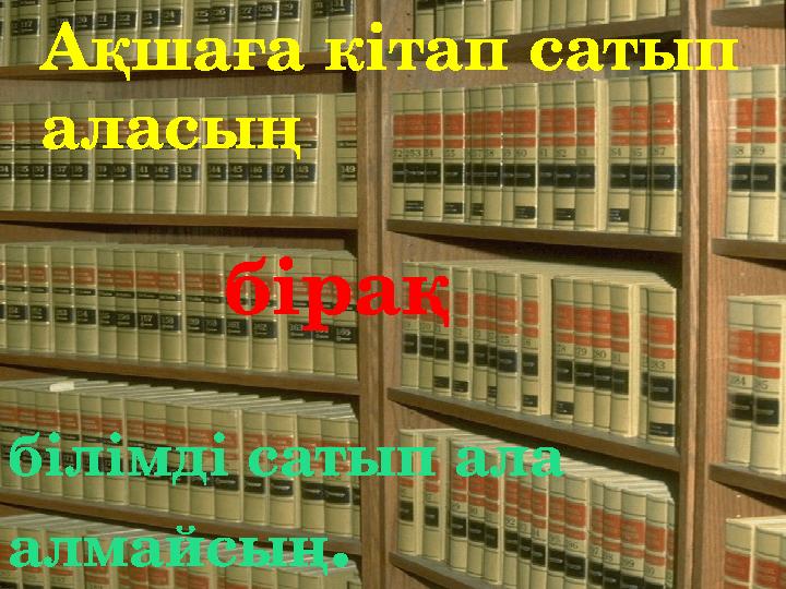 білімді сатып ала алмайсың .Ақшаға кітап сатып аласың бірақ