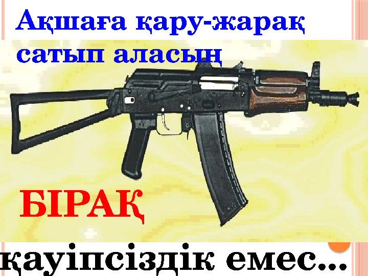 қауіпсіздік емес.. .Ақшаға қару-жарақ сатып аласың БІРАҚ