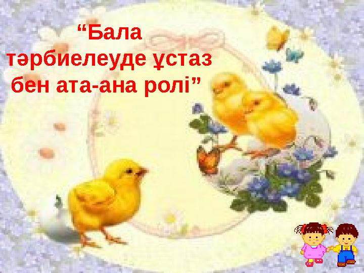 “ Бала тәрбиелеуде ұстаз бен ата-ана ролі”
