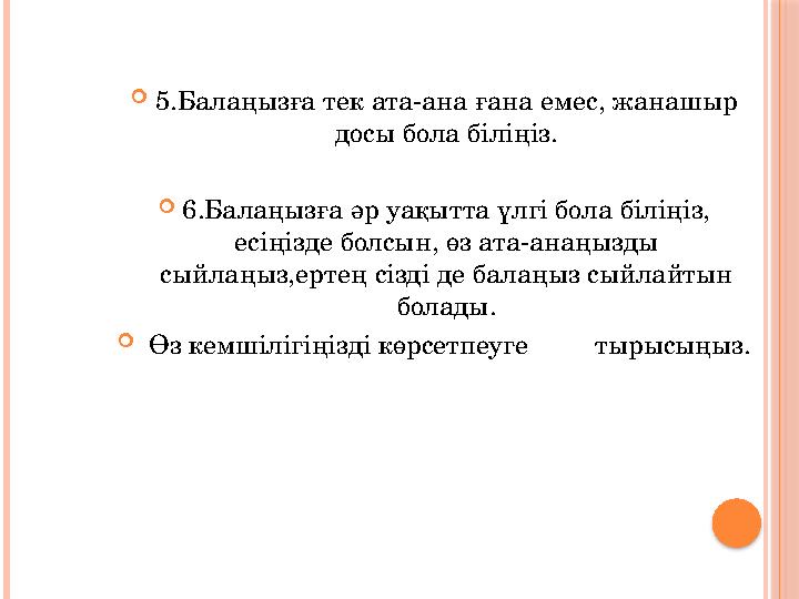  5.Балаңызға тек ата-ана ғана емес, жанашыр досы бола біліңіз.  6.Балаңызға әр уақытта үлгі бола біліңіз, есіңізде болсын, ө