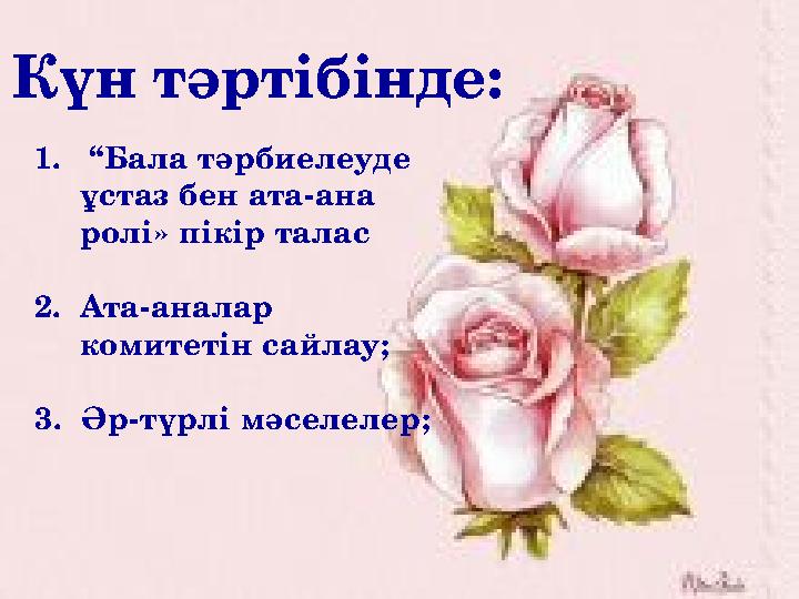 Күн тәртібінде: 1. “ Бала тәрбиелеуде ұстаз бен ата - ана ролі» пікір талас 2. Ата - аналар комитетін сайлау; 3. Әр - т