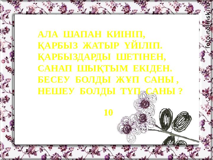 АЛА ШАПАН КИІНІП, ҚАРБЫЗ ЖАТЫР ҮЙІЛІП. ҚАРБЫЗДАРДЫ ШЕТІНЕН, САНАП ШЫҚТЫМ ЕКІДЕН. БЕСЕУ БОЛДЫ ЖҰП САНЫ , НЕШЕУ БОЛДЫ