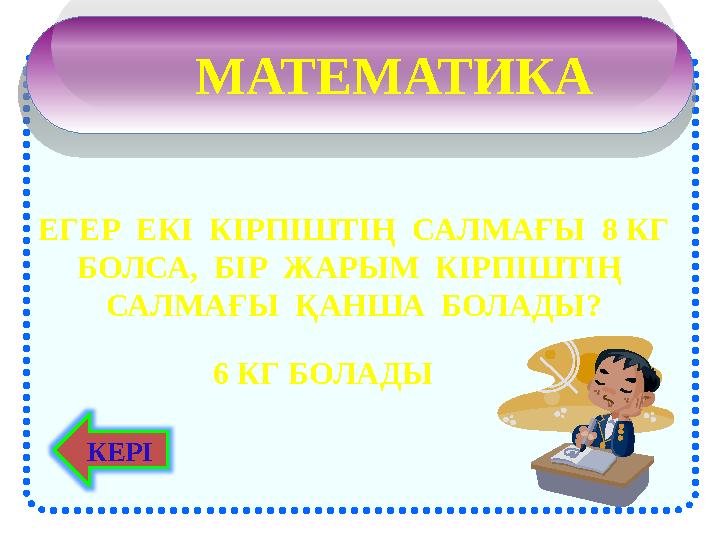 МАТЕМАТИКА ЕГЕР ЕКІ КІРПІШТІҢ САЛМАҒЫ 8 КГ БОЛСА, БІР ЖАРЫМ КІРПІШТІҢ САЛМАҒЫ ҚАНША БОЛАДЫ? 6 КГ БОЛАДЫ КЕРІ