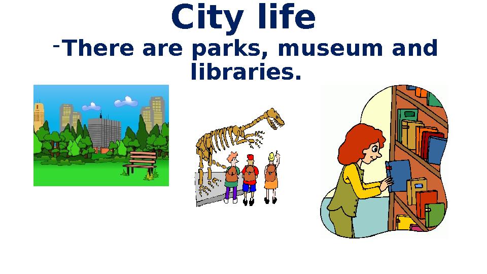 City life - There are parks, museum and libraries.