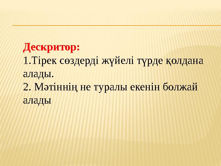 Дескритор: 1.Тірек сөздерді жүйелі түрде қолдана алады. 2. Мәтіннің не туралы екенін болжай алады