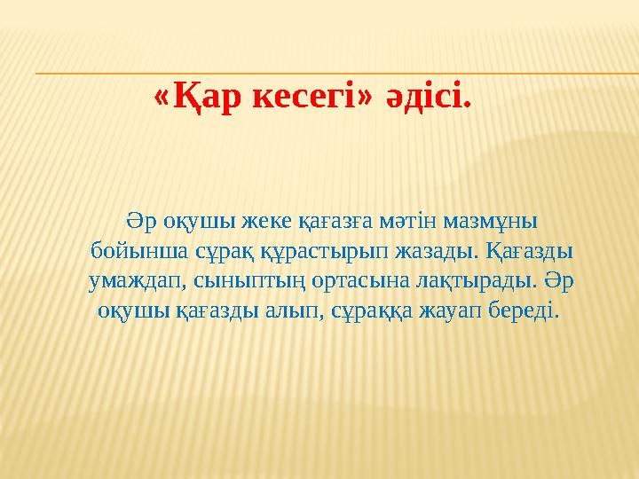 « Қар кесегі » әдісі. Әр оқушы жеке қағазға мәтін мазмұны бойынша сұрақ құрастырып жазады. Қағазды умаждап, сыныптың ортасына