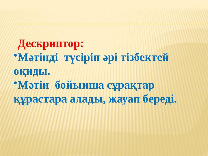 Дескриптор: • Мәтінді түсіріп әрі тізбектей оқиды. • Мәтін бойынша сұрақтар құрастара алады, жауап береді.