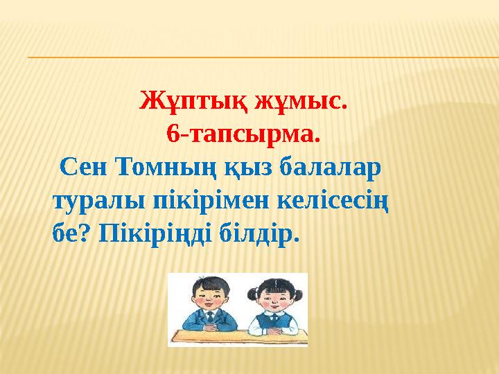 Жұптық жұмыс. 6-тапсырма. Сен Томның қыз балалар туралы пікірімен келісесің бе? Пікіріңді білдір.