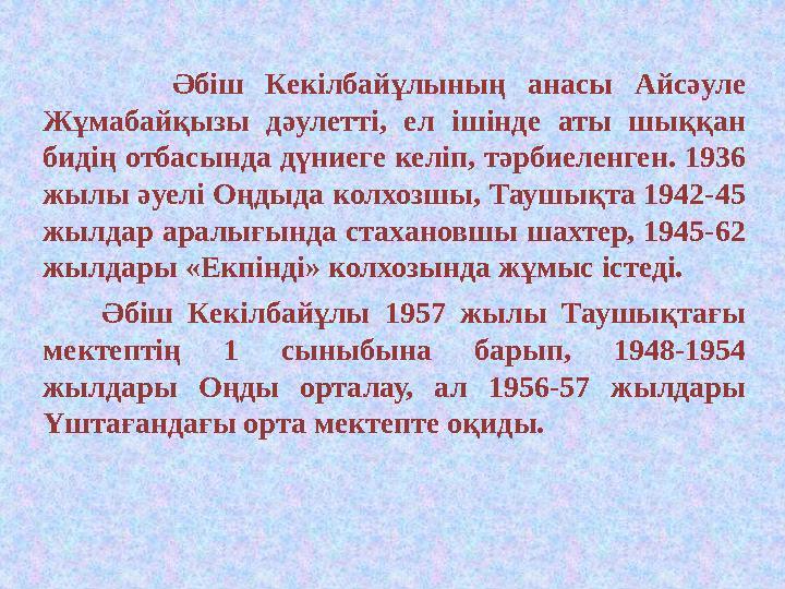 Әбіш Кекілбайұлының анасы Айсәуле Жұмабайқызы дәулетті, ел ішінде аты шыққан бидің отбасында дүниеге келіп