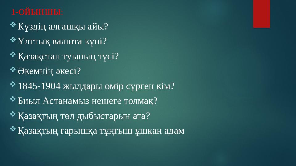 1-ОЙЫНШЫ:  Күздің алғашқы айы?  Ұлттық валюта күні?  Қазақстан туының түсі?  Әкемнің әкесі?  1845-1904 жылдары өмір сү