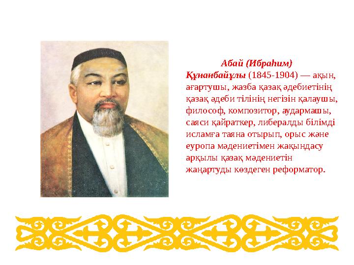 Абай (Ибраһим) Құнанбайұлы (1845-1904) — ақын, ағартушы, жазба қазақ әдебиетінің қазақ әдеби тілінің негізін қалаушы, филос